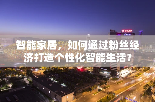 智能家居，如何通过粉丝经济打造个性化智能生活？