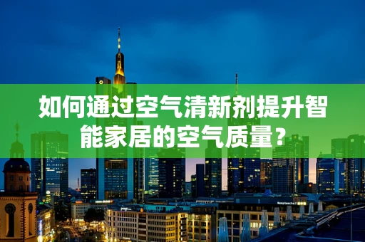 如何通过空气清新剂提升智能家居的空气质量？