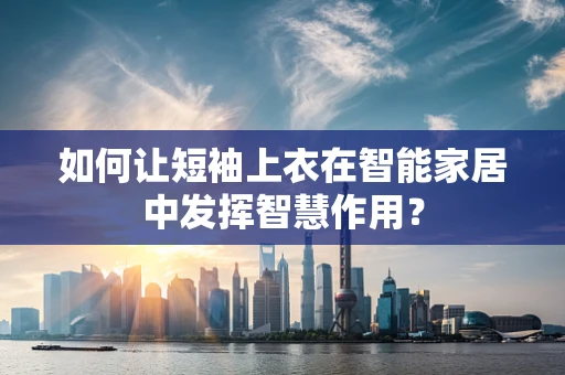 如何让短袖上衣在智能家居中发挥智慧作用？