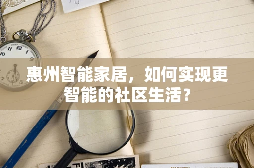 惠州智能家居，如何实现更智能的社区生活？