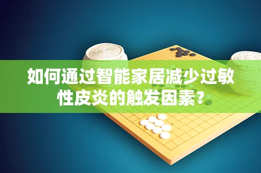如何通过智能家居减少过敏性皮炎的触发因素？