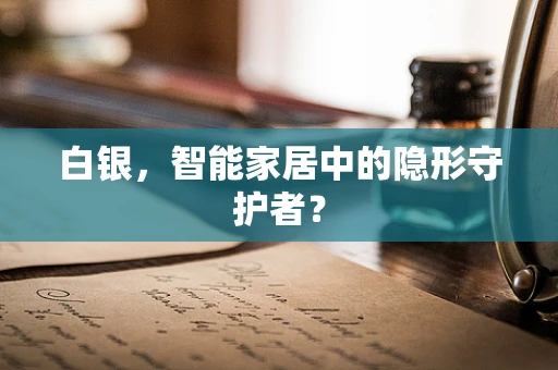 白银，智能家居中的隐形守护者？