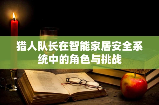 猎人队长在智能家居安全系统中的角色与挑战