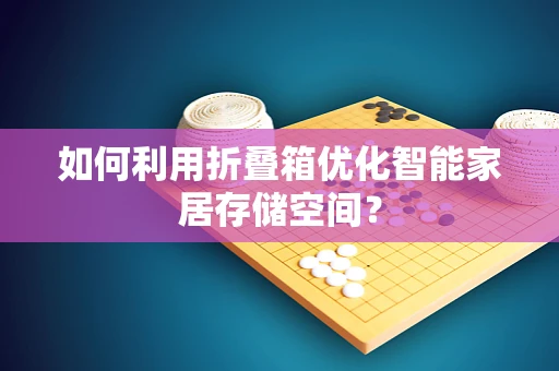 如何利用折叠箱优化智能家居存储空间？
