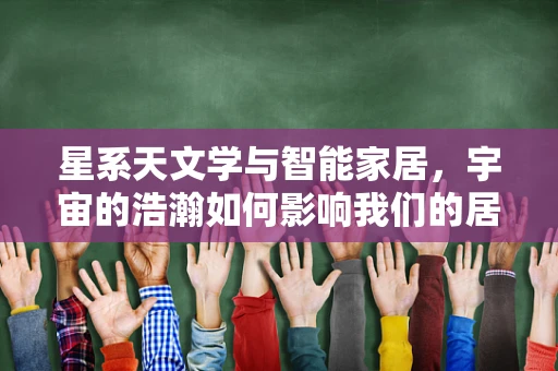 星系天文学与智能家居，宇宙的浩瀚如何影响我们的居家生活？