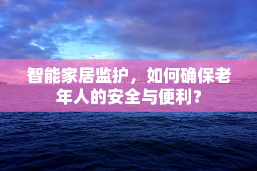 智能家居监护，如何确保老年人的安全与便利？