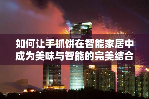 如何让手抓饼在智能家居中成为美味与智能的完美结合？