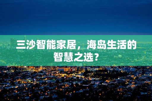 三沙智能家居，海岛生活的智慧之选？