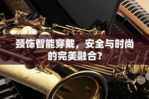 颈饰智能穿戴，安全与时尚的完美融合？