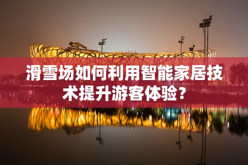 滑雪场如何利用智能家居技术提升游客体验？
