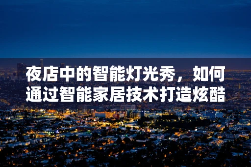 夜店中的智能灯光秀，如何通过智能家居技术打造炫酷氛围？
