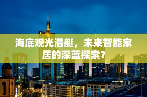 海底观光潜艇，未来智能家居的深蓝探索？