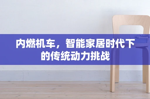 内燃机车，智能家居时代下的传统动力挑战