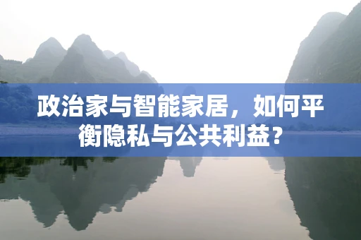 政治家与智能家居，如何平衡隐私与公共利益？