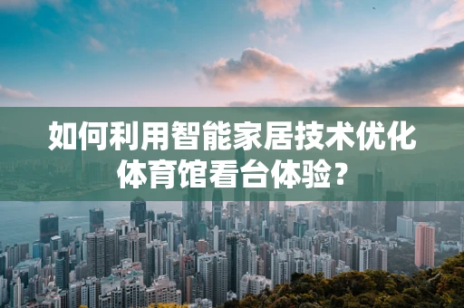 如何利用智能家居技术优化体育馆看台体验？