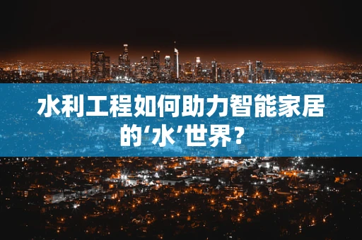 水利工程如何助力智能家居的‘水’世界？
