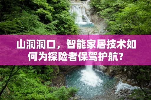 山洞洞口，智能家居技术如何为探险者保驾护航？