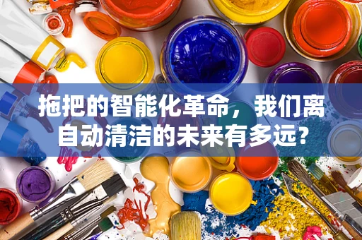 拖把的智能化革命，我们离自动清洁的未来有多远？