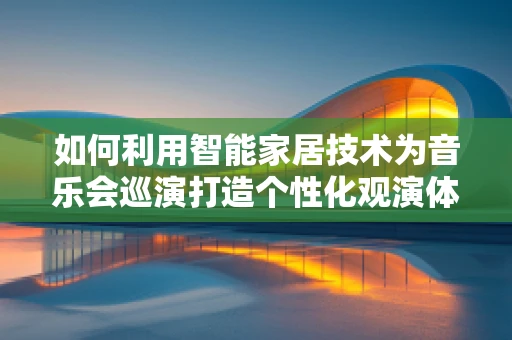 如何利用智能家居技术为音乐会巡演打造个性化观演体验？