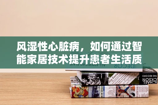 风湿性心脏病，如何通过智能家居技术提升患者生活质量？