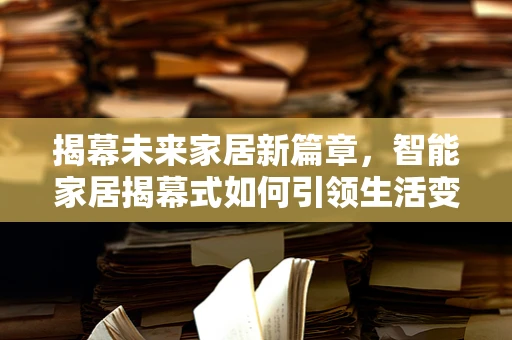 揭幕未来家居新篇章，智能家居揭幕式如何引领生活变革？