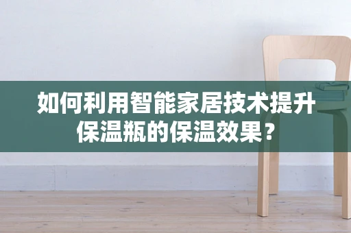 如何利用智能家居技术提升保温瓶的保温效果？