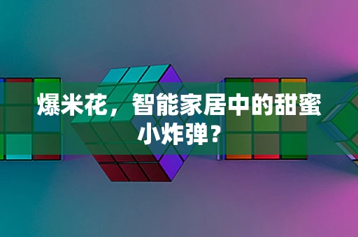爆米花，智能家居中的甜蜜小炸弹？