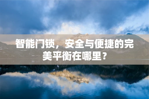 智能门锁，安全与便捷的完美平衡在哪里？