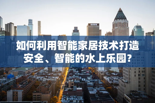 如何利用智能家居技术打造安全、智能的水上乐园？