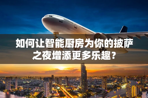 如何让智能厨房为你的披萨之夜增添更多乐趣？