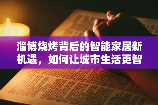 淄博烧烤背后的智能家居新机遇，如何让城市生活更智在必得？