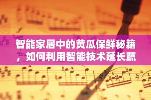 智能家居中的黄瓜保鲜秘籍，如何利用智能技术延长蔬菜新鲜度？