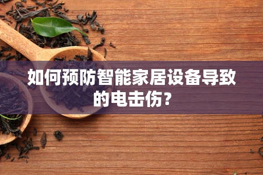 如何预防智能家居设备导致的电击伤？