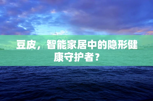 豆皮，智能家居中的隐形健康守护者？