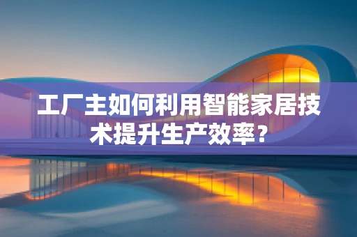 工厂主如何利用智能家居技术提升生产效率？