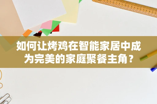 如何让烤鸡在智能家居中成为完美的家庭聚餐主角？