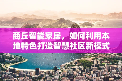 商丘智能家居，如何利用本地特色打造智慧社区新模式？