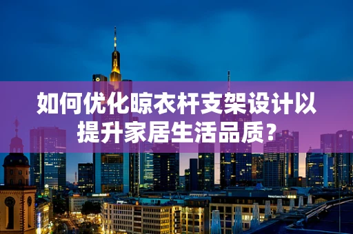 如何优化晾衣杆支架设计以提升家居生活品质？