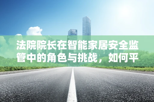 法院院长在智能家居安全监管中的角色与挑战，如何平衡创新与安全？