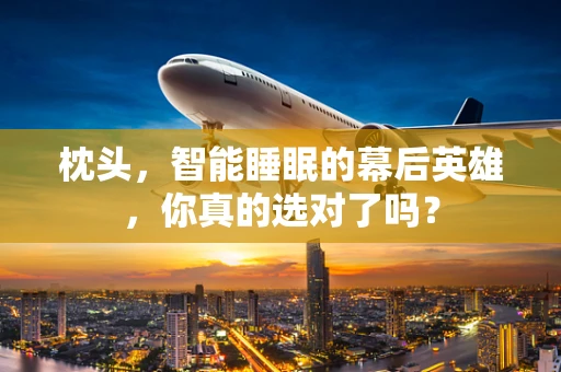 枕头，智能睡眠的幕后英雄，你真的选对了吗？