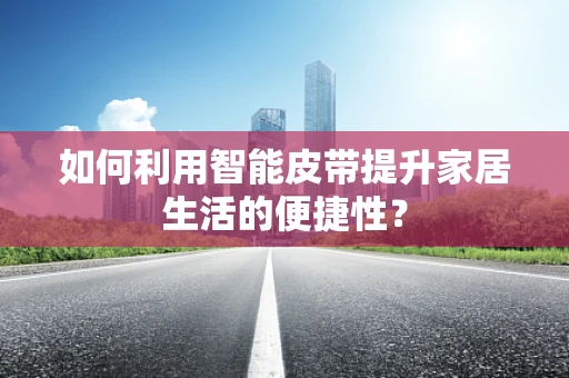 如何利用智能皮带提升家居生活的便捷性？