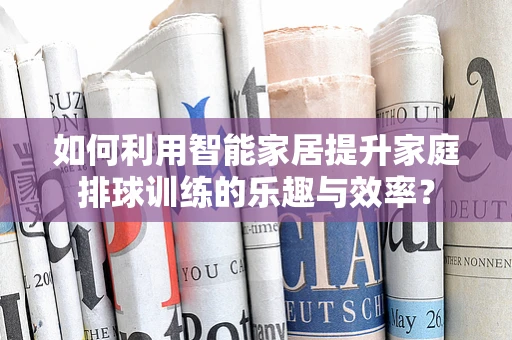 如何利用智能家居提升家庭排球训练的乐趣与效率？