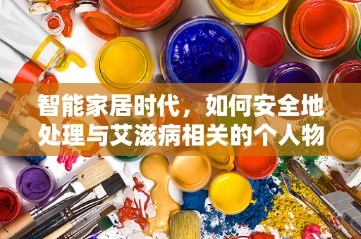 智能家居时代，如何安全地处理与艾滋病相关的个人物品？
