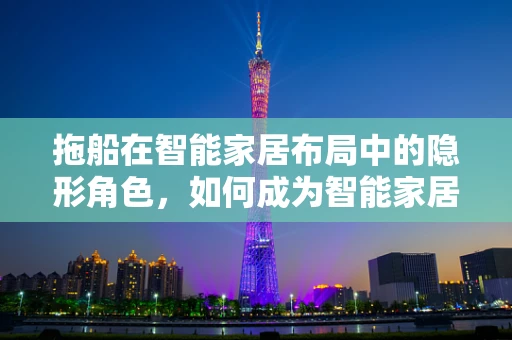 拖船在智能家居布局中的隐形角色，如何成为智能家居物流的幕后英雄？