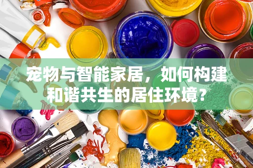宠物与智能家居，如何构建和谐共生的居住环境？