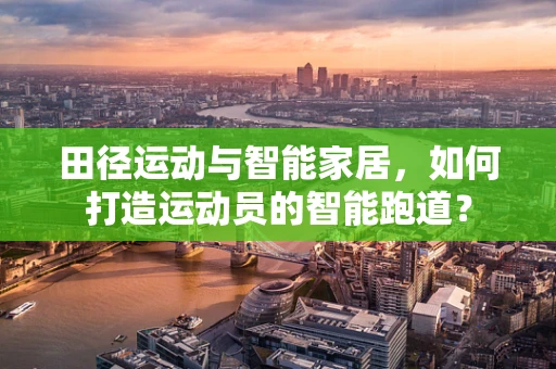 田径运动与智能家居，如何打造运动员的智能跑道？