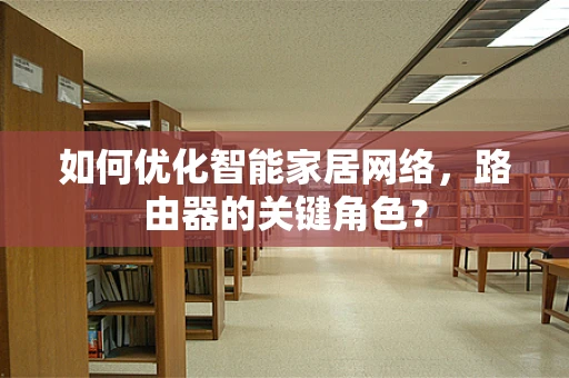 如何优化智能家居网络，路由器的关键角色？