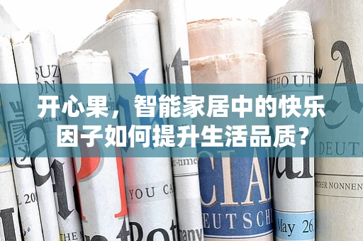 开心果，智能家居中的快乐因子如何提升生活品质？