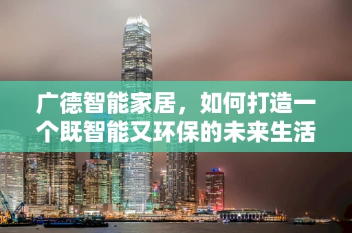 广德智能家居，如何打造一个既智能又环保的未来生活？