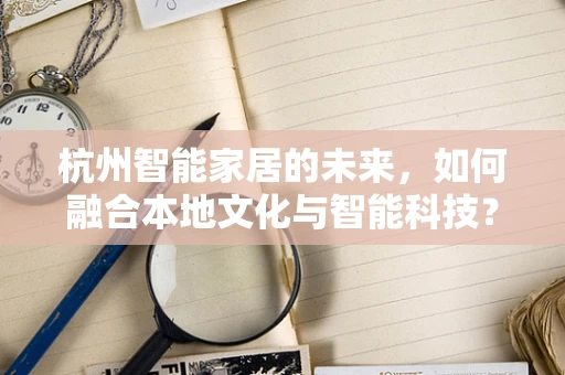 杭州智能家居的未来，如何融合本地文化与智能科技？